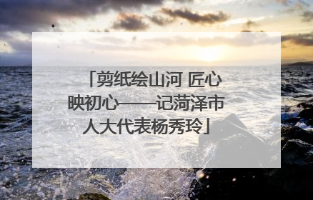 剪纸绘山河 匠心映初心——记菏泽市人大代表杨秀玲