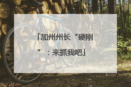 加州州长“硬刚”：来抓我吧