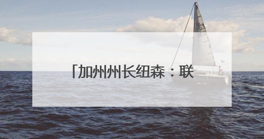 加州州长纽森：联邦政府正试图接管加州国民警卫队
