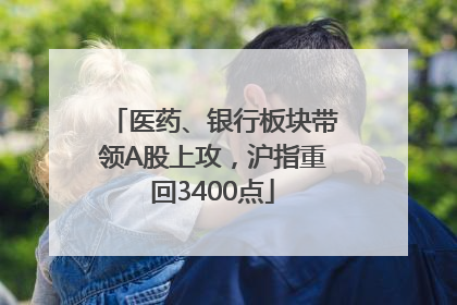 医药、银行板块带领A股上攻，沪指重回3400点