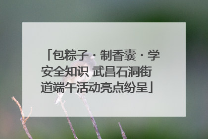 包粽子・制香囊・学安全知识 武昌石洞街道端午活动亮点纷呈