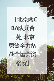 北京两CBA队兵合一处 北京男篮全力备战全运会资格赛