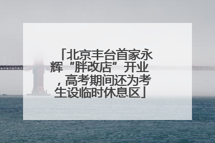 北京丰台首家永辉“胖改店”开业，高考期间还为考生设临时休息区