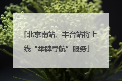 北京南站、丰台站将上线“举牌导航”服务