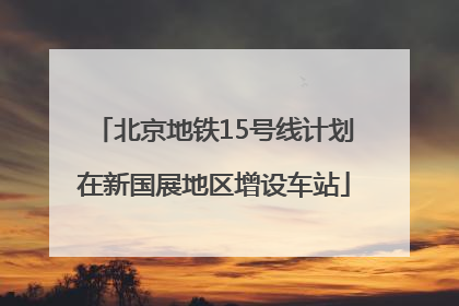 北京地铁15号线计划在新国展地区增设车站