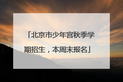 北京市少年宫秋季学期招生，本周末报名