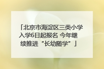 北京市海淀区三类小学入学6日起报名 今年继续推进“长幼随学”