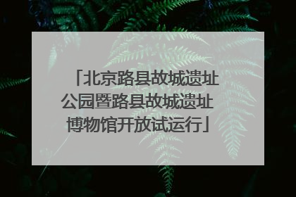 北京路县故城遗址公园暨路县故城遗址博物馆开放试运行