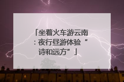 坐着火车游云南：夜行昼游体验“诗和远方”