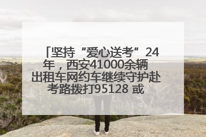 坚持“爱心送考”24年，西安41000余辆出租车网约车继续守护赴考路拨打95128 或者88880000均可报名参加一对一送考