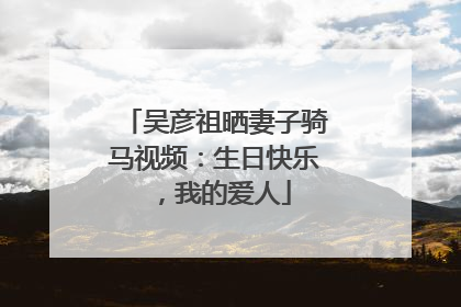 吴彦祖晒妻子骑马视频：生日快乐，我的爱人