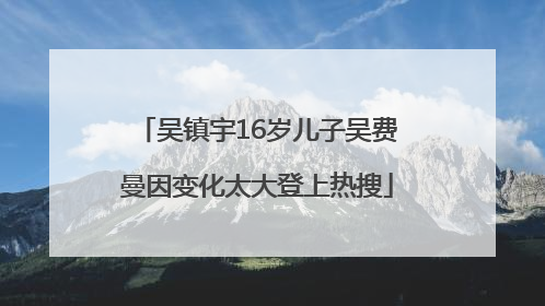 吴镇宇16岁儿子吴费曼因变化太大登上热搜