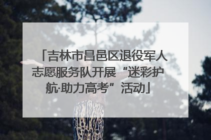 吉林市昌邑区退役军人志愿服务队开展“迷彩护航·助力高考”活动
