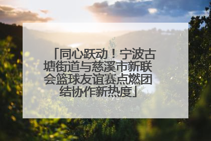 同心跃动！宁波古塘街道与慈溪市新联会篮球友谊赛点燃团结协作新热度