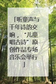 听童声与千年诗韵交响，“儿童唱古诗”原创作品专场音乐会举行