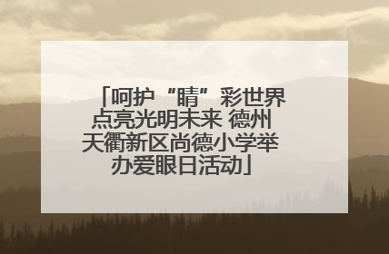 呵护“睛”彩世界点亮光明未来 德州天衢新区尚德小学举办爱眼日活动