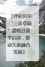 呼伦贝尔“三美草原”游牧迁徙季启动，推动文旅融合发展