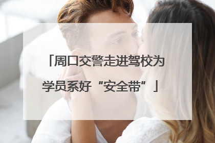 周口交警走进驾校为学员系好“安全带”