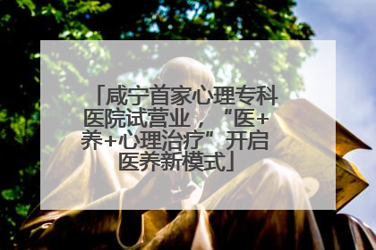 咸宁首家心理专科医院试营业，“医+养+心理治疗”开启医养新模式