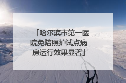 哈尔滨市第一医院免陪照护试点病房运行效果显著