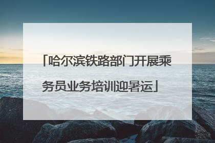 哈尔滨铁路部门开展乘务员业务培训迎暑运