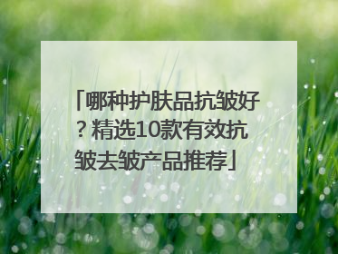哪种护肤品抗皱好？精选10款有效抗皱去皱产品推荐