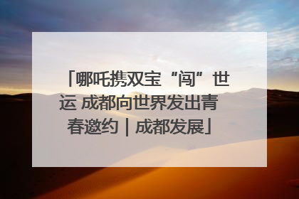 哪吒携双宝“闯”世运 成都向世界发出青春邀约｜成都发展
