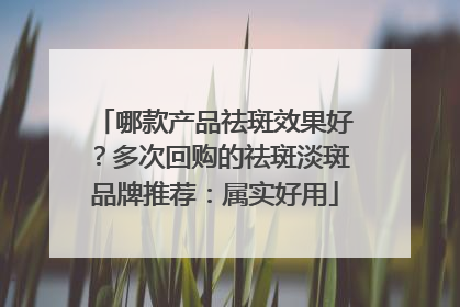 哪款产品祛斑效果好？多次回购的祛斑淡斑品牌推荐：属实好用