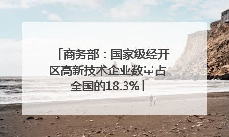 商务部：国家级经开区高新技术企业数量占全国的18.3%