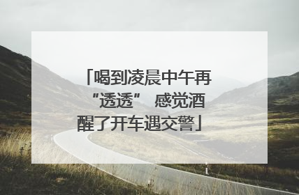 喝到凌晨中午再“透透” 感觉酒醒了开车遇交警