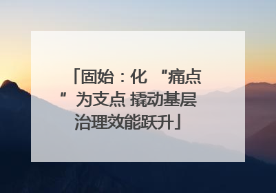 固始：化 “痛点”为支点 撬动基层治理效能跃升