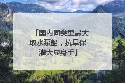 国内同类型最大取水泵船，抗旱保灌大显身手