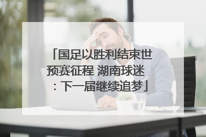国足以胜利结束世预赛征程 湖南球迷：下一届继续追梦
