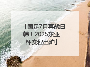 国足7月再战日韩！2025东亚杯赛程出炉