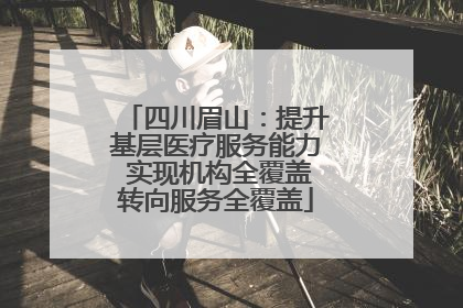 四川眉山：提升基层医疗服务能力 实现机构全覆盖转向服务全覆盖