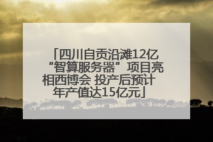 四川自贡沿滩12亿“智算服务器”项目亮相西博会 投产后预计年产值达15亿元