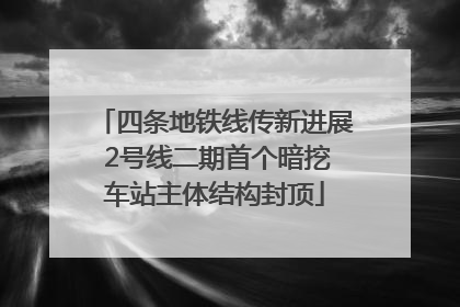 四条地铁线传新进展 2号线二期首个暗挖车站主体结构封顶