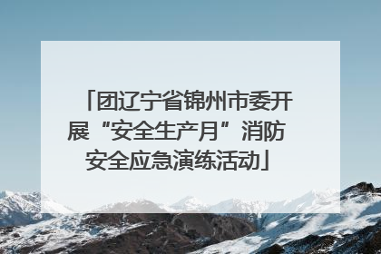 团辽宁省锦州市委开展“安全生产月”消防安全应急演练活动