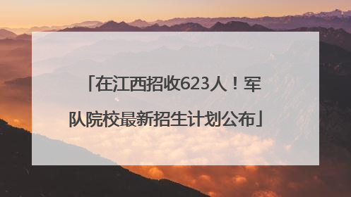 在江西招收623人！军队院校最新招生计划公布