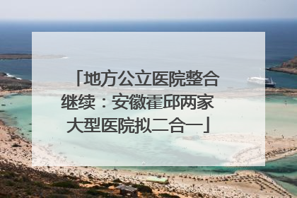 地方公立医院整合继续：安徽霍邱两家大型医院拟二合一