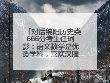 对话绵阳历史类666分考生任珂影：语文数学是优势学科，喜欢汉服，用哭释放情绪
