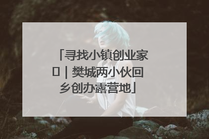 寻找小镇创业家㊳｜樊城两小伙回乡创办露营地
