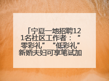 宁夏一地招聘121名社区工作者：“零彩礼”“低彩礼”新婚夫妇可享笔试加分，分别加1分、0.5分