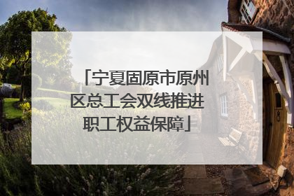 宁夏固原市原州区总工会双线推进职工权益保障