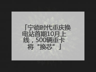 宁德时代重庆换电站首期10月上线，500辆重卡将“换芯”