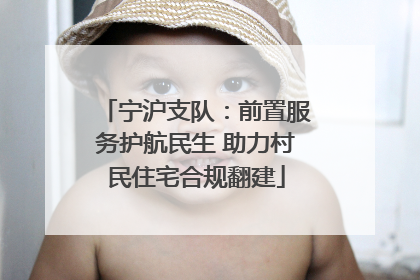 宁沪支队：前置服务护航民生 助力村民住宅合规翻建