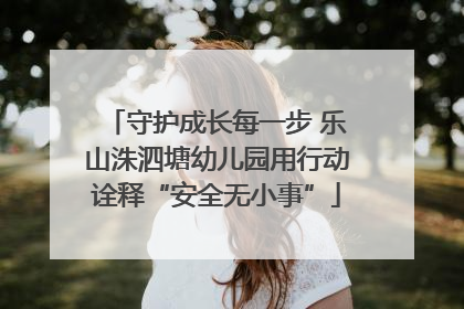 守护成长每一步 乐山洙泗塘幼儿园用行动诠释“安全无小事”