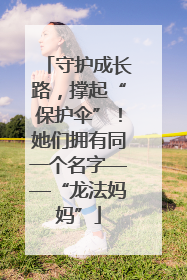 守护成长路，撑起“保护伞”！她们拥有同一个名字——“龙法妈妈”