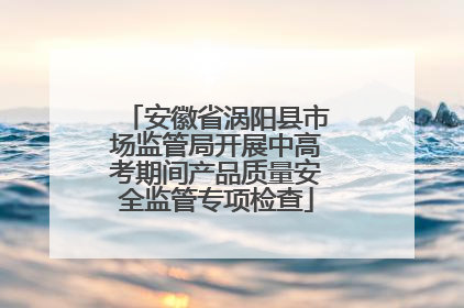 安徽省涡阳县市场监管局开展中高考期间产品质量安全监管专项检查