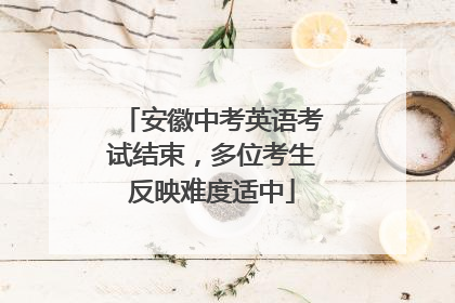 安徽中考英语考试结束，多位考生反映难度适中